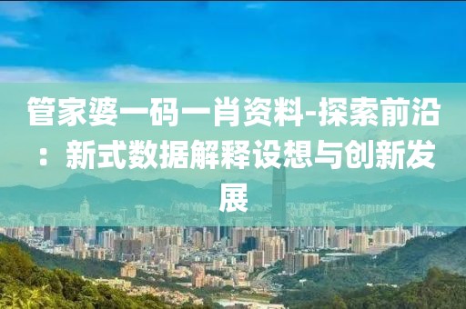 管家婆一码一肖资料-探索前沿：新式数据解释设想与创新发展