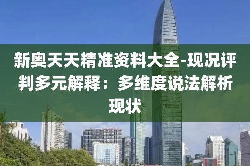 新奥天天精准资料大全-现况评判多元解释：多维度说法解析现状