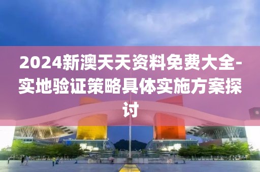 2024新澳天天资料免费大全-实地验证策略具体实施方案探讨