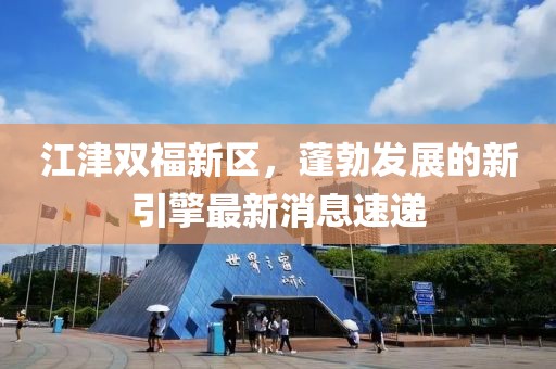 江津双福新区，蓬勃发展的新引擎最新消息速递