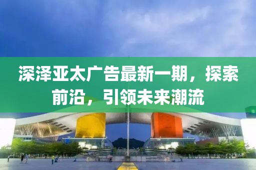深泽亚太广告最新一期，探索前沿，引领未来潮流