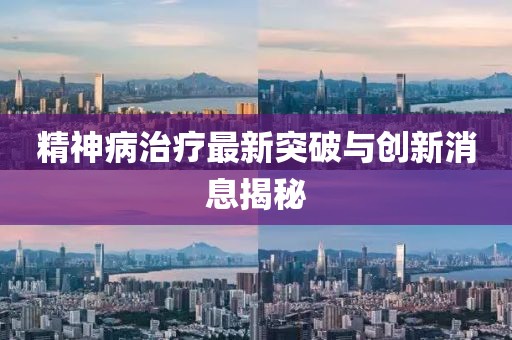 精神病治疗最新突破与创新消息揭秘