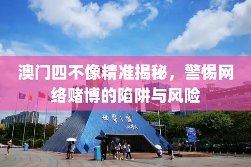 澳门四不像精准揭秘，警惕网络赌博的陷阱与风险