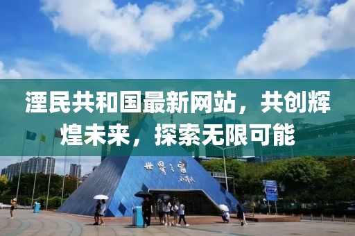 湮民共和国最新网站，共创辉煌未来，探索无限可能