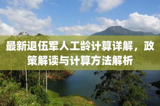 最新退伍军人工龄计算详解，政策解读与计算方法解析