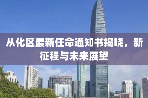 从化区最新任命通知书揭晓，新征程与未来展望