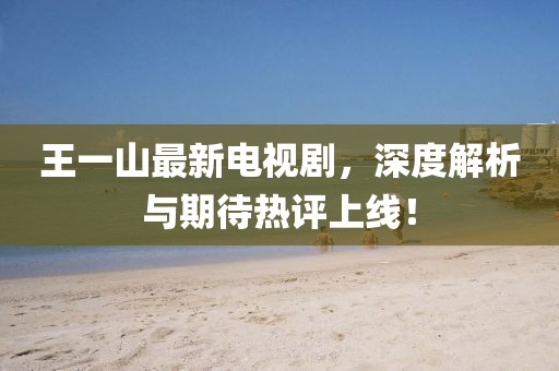王一山最新电视剧，深度解析与期待热评上线！