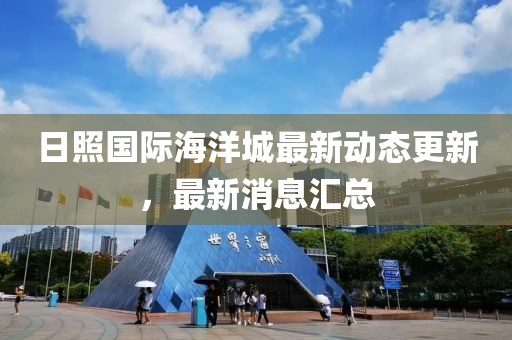 日照国际海洋城最新动态更新，最新消息汇总