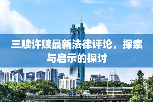 三赎许赎最新法律评论，探索与启示的探讨