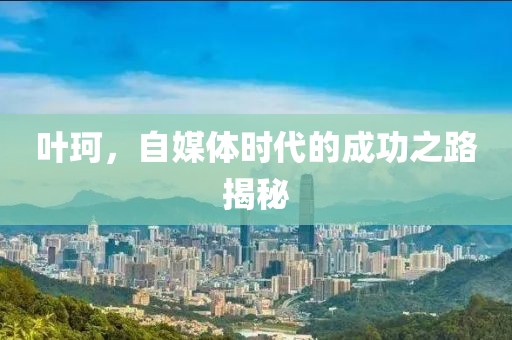 叶珂，自媒体时代的成功之路揭秘