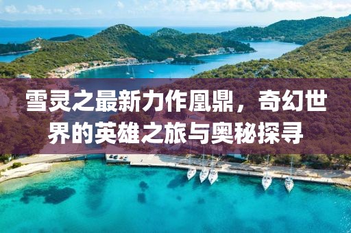 雪灵之最新力作凰鼎，奇幻世界的英雄之旅与奥秘探寻