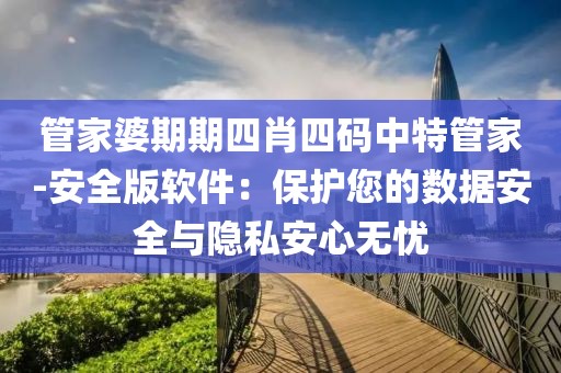 管家婆期期四肖四码中特管家-安全版软件：保护您的数据安全与隐私安心无忧