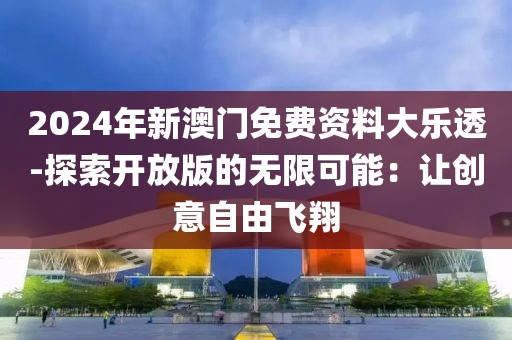 2024年新澳门免费资料大乐透-探索开放版的无限可能：让创意自由飞翔