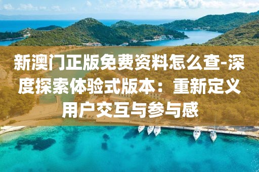 新澳门正版免费资料怎么查-深度探索体验式版本：重新定义用户交互与参与感