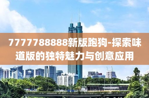 7777788888新版跑狗-探索味道版的独特魅力与创意应用