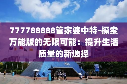 777788888管家婆中特-探索万能版的无限可能：提升生活质量的新选择