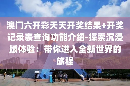 澳门六开彩天天开奖结果+开奖记录表查询功能介绍-探索沉浸版体验：带你进入全新世界的旅程