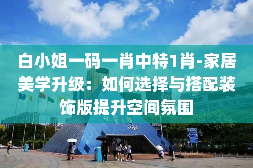白小姐一码一肖中特1肖-家居美学升级：如何选择与搭配装饰版提升空间氛围