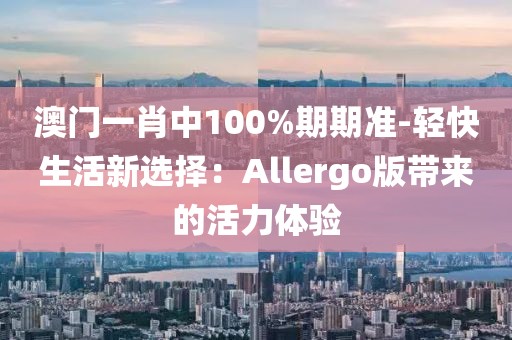澳门一肖中100%期期准-轻快生活新选择：Allergo版带来的活力体验