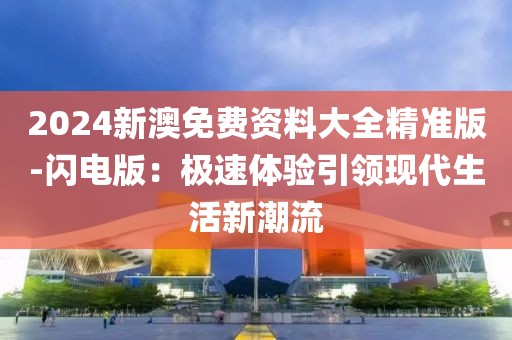 2024新澳免费资料大全精准版-闪电版：极速体验引领现代生活新潮流