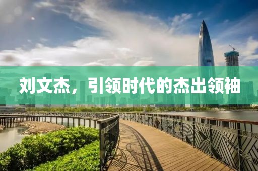 刘文杰，引领时代的杰出领袖
