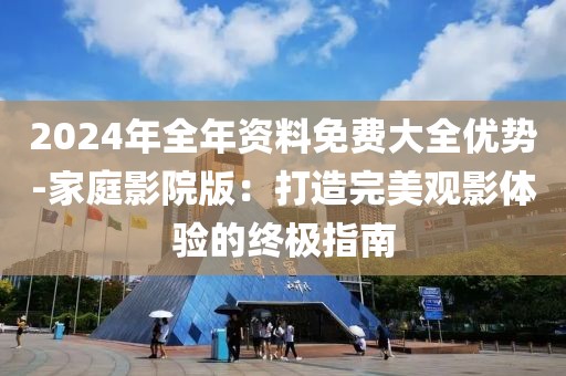 2024年全年资料免费大全优势-家庭影院版：打造完美观影体验的终极指南