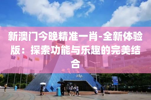 新澳门今晚精准一肖-全新体验版：探索功能与乐趣的完美结合