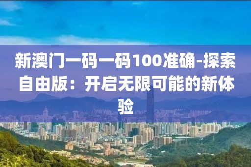 新澳门一码一码100准确-探索自由版：开启无限可能的新体验