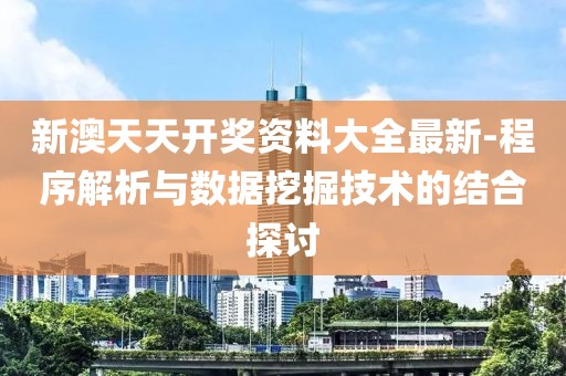 新澳天天开奖资料大全最新-程序解析与数据挖掘技术的结合探讨