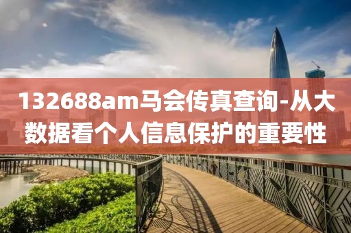 132688am马会传真查询-从大数据看个人信息保护的重要性