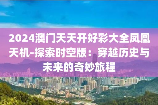 2024澳门天天开好彩大全凤凰天机-探索时空版：穿越历史与未来的奇妙旅程
