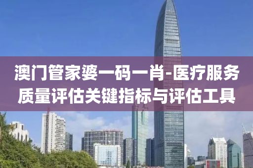 澳门管家婆一码一肖-医疗服务质量评估关键指标与评估工具