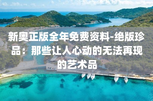 新奥正版全年免费资料-绝版珍品：那些让人心动的无法再现的艺术品