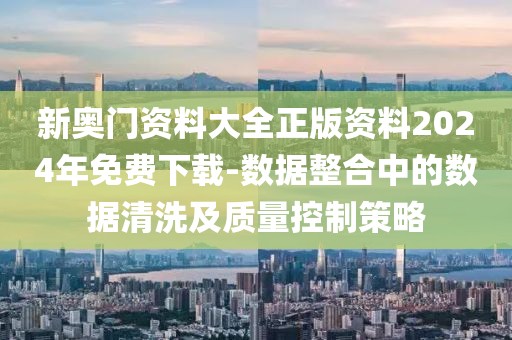 新奥门资料大全正版资料2024年免费下载-数据整合中的数据清洗及质量控制策略
