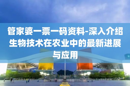 管家婆一票一码资料-深入介绍生物技术在农业中的最新进展与应用