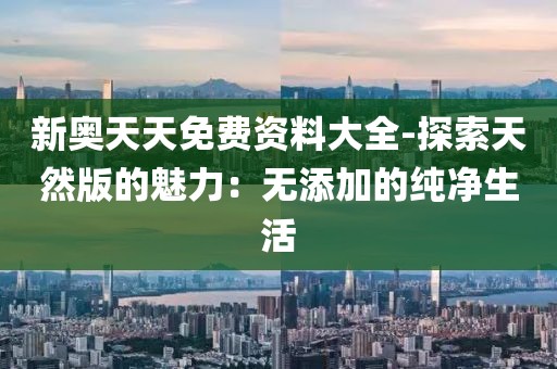 新奥天天免费资料大全-探索天然版的魅力：无添加的纯净生活