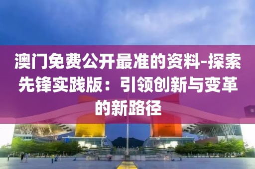 澳门免费公开最准的资料-探索先锋实践版：引领创新与变革的新路径