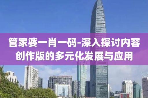 管家婆一肖一码-深入探讨内容创作版的多元化发展与应用