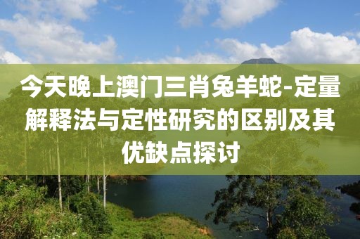 今天晚上澳门三肖兔羊蛇-定量解释法与定性研究的区别及其优缺点探讨