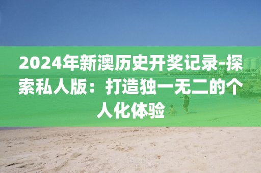 2024年新澳历史开奖记录-探索私人版：打造独一无二的个人化体验