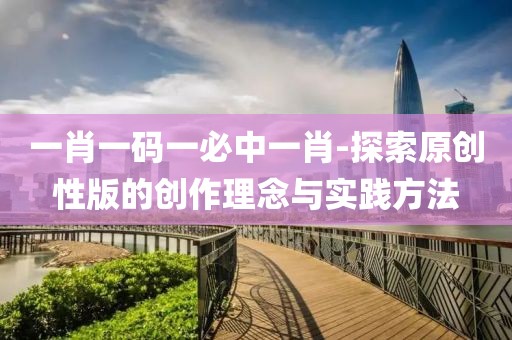 一肖一码一必中一肖-探索原创性版的创作理念与实践方法