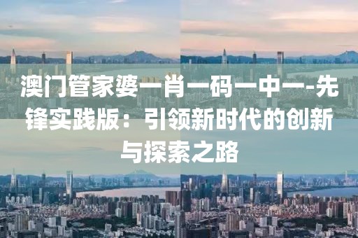 澳门管家婆一肖一码一中一-先锋实践版：引领新时代的创新与探索之路