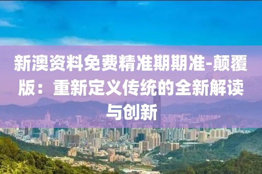 新澳资料免费精准期期准-颠覆版：重新定义传统的全新解读与创新
