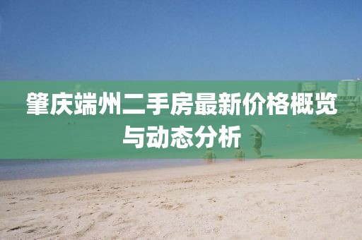 肇庆端州二手房最新价格概览与动态分析