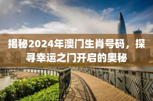 揭秘2024年澳门生肖号码，探寻幸运之门开启的奥秘