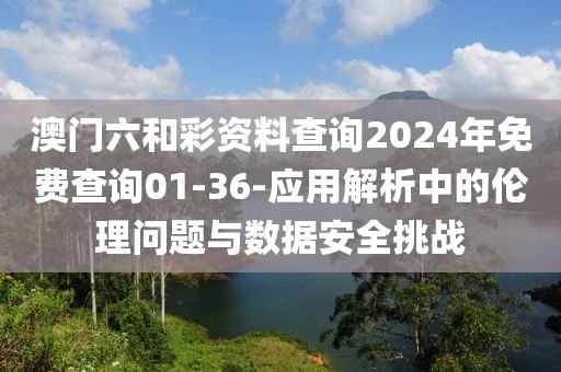 澳门六和彩资料查询2024年免费查询01-36-应用解析中的伦理问题与数据安全挑战