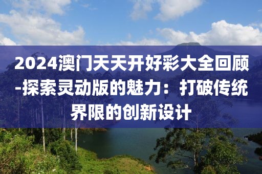 2024澳门天天开好彩大全回顾-探索灵动版的魅力：打破传统界限的创新设计