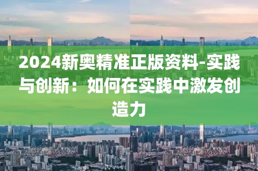 2024新奥精准正版资料-实践与创新：如何在实践中激发创造力
