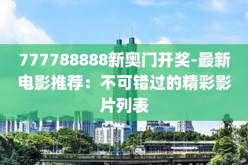 777788888新奥门开奖-最新电影推荐：不可错过的精彩影片列表
