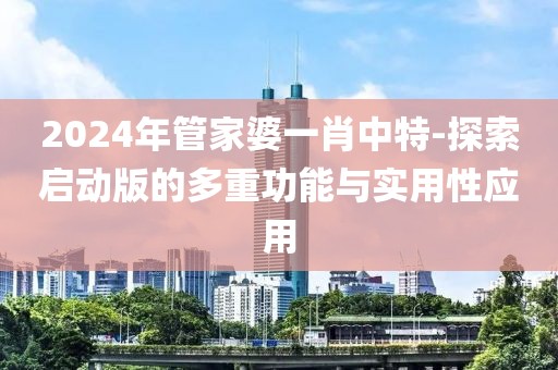 2024年管家婆一肖中特-探索启动版的多重功能与实用性应用